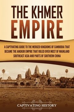 portada The Khmer Empire: A Captivating Guide to the Merged Kingdoms of Cambodia That Became the Angkor Empire That Ruled over Most of Mainland (en Inglés)