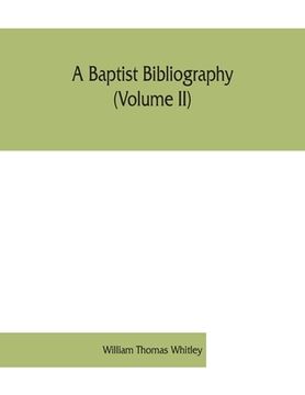 portada A Baptist bibliography (Volume II); being a register of the chief materials for Baptist history, whether in manuscript or in print, preserved in Engla (en Inglés)
