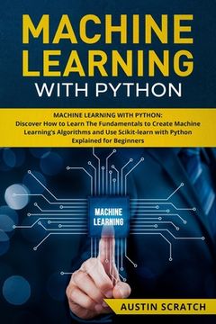 portada Machine Learning with Python: Discover How to Learn The Fundamentals to Create Machine Learning's Algorithms and Use Scikit-learn with Python Even Y (en Inglés)