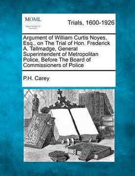 portada argument of william curtis noyes, esq., on the trial of hon. frederick a. tallmadge, general superintendent of metropolitan police, before the board o (in English)