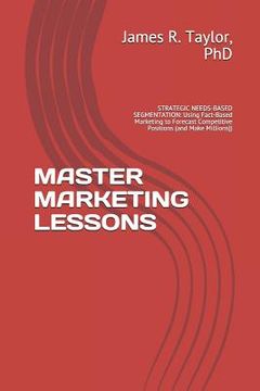 portada Master Marketing Lessons: STRATEGIC NEEDS-BASED SEGMENTATION: Using Fact-Based Marketing to Forecast Competitive Positions (and Make Millions)