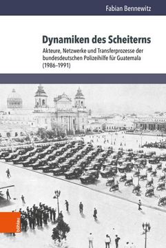 portada Dynamiken Des Scheiterns: Akteure, Netzwerke Und Transferprozesse Der Bundesdeutschen Polizeihilfe Fur Guatemala (1986-1991)