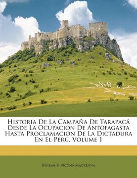 portada Historia de la Campaa de Tarapac Desde la Ocupacion de Antofagasta Hasta Proclamacion de la Dictadura en el Per, Volume 1