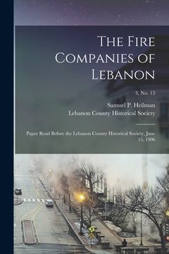 portada The Fire Companies of Lebanon: Paper Read Before the Lebanon County Historical Society, June 15, 1906; 3, no. 13 (en Inglés)
