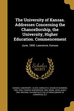 portada The University of Kansas. Addresses Concerning the Chancellorship, the University, Higher Education. Commencement (en Inglés)