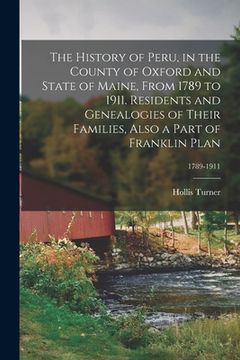 portada The History of Peru, in the County of Oxford and State of Maine, From 1789 to 1911. Residents and Genealogies of Their Families, Also a Part of Frankl (en Inglés)