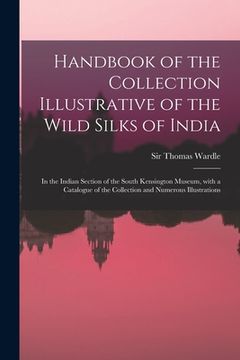 portada Handbook of the Collection Illustrative of the Wild Silks of India: in the Indian Section of the South Kensington Museum, With a Catalogue of the Coll