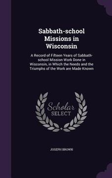 portada Sabbath-school Missions in Wisconsin: A Record of Fifteen Years of Sabbath-school Mission Work Done in Wisconsin, in Which the Needs and the Triumphs (in English)