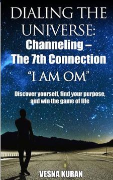 portada Dialing The Universe: Channeling - The 7th Connection, "I Am Om" Discover Yourself, Find Your Purpose and Win the Game of Life