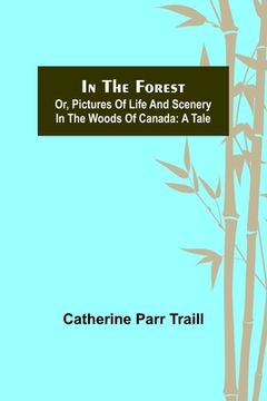 portada In the Forest; Or, Pictures of Life and Scenery in the Woods of Canada: A Tale (en Inglés)