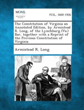 portada The Constitution of Virginia an Annotated Edition, by Armistead R. Long, of the Lynchburg (Va.) Bar, Together with a Reprint of the Previous Constitut (in English)