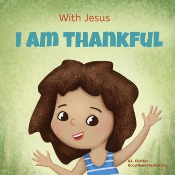 portada With Jesus I am Thankful: A Christian children's book about gratitude, helping kids give thanks in any circumstance; great biblical gift for tha (en Inglés)