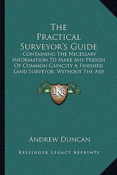 portada the practical surveyor's guide: containing the necessary information to make any person of common capacity a finished land surveyor, without the aid o (en Inglés)
