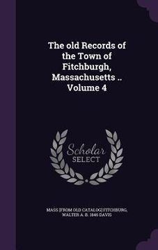 portada The old Records of the Town of Fitchburgh, Massachusetts .. Volume 4 (en Inglés)