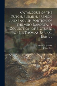 portada Catalogue of the Dutch, Flemish, French, and English Portion of the Very Important Collection of Pictures, of Sir Thomas Baring, Bart., ..