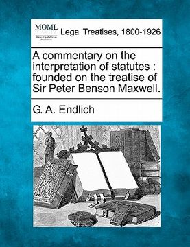 portada a commentary on the interpretation of statutes: founded on the treatise of sir peter benson maxwell.