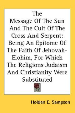 portada the message of the sun and the cult of the cross and serpent: being an epitome of the faith of jehovah-elohim, for which the religions judaism and chr