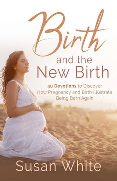 portada Birth and the New Birth: 40 Devotions to Discover How Pregnancy and Birth Illustrate Being Born Again (en Inglés)