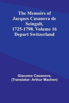 portada The Memoirs of Jacques Casanova de Seingalt, 1725-1798. Volume 16: Depart Switzerland (en Inglés)