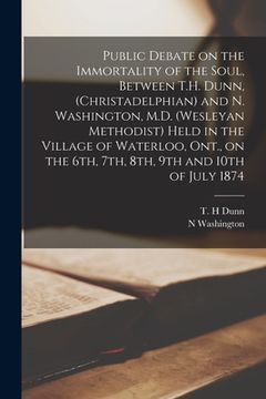 portada Public Debate on the Immortality of the Soul, Between T.H. Dunn, (Christadelphian) and N. Washington, M.D. (Wesleyan Methodist) Held in the Village of (in English)