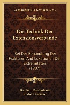 portada Die Technik Der Extensionsverbande: Bei Der Behandlung Der Frakturen And Luxationen Der Extremitaten (1907) (in German)
