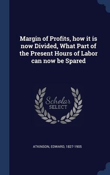 portada Margin of Profits, how it is now Divided, What Part of the Present Hours of Labor can now be Spared (in English)