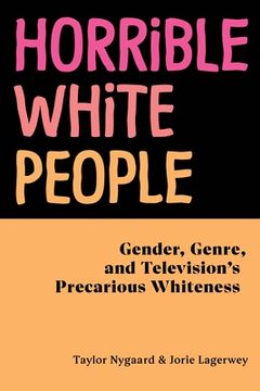 portada Horrible White People: Gender, Genre, and Television's Precarious Whiteness (en Inglés)