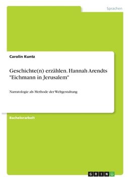 portada Geschichte(n) erzählen. Hannah Arendts Eichmann in Jerusalem: Narratologie als Methode der Weltgestaltung (in German)