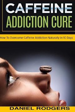 portada Caffeine Addiction Cure: How To Overcome Caffeine Addiction Naturally in 10 Days (in English)
