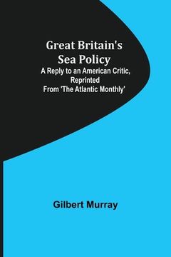 portada Great Britain's Sea Policy; A Reply to an American Critic, reprinted from 'The Atlantic Monthly' 