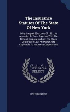 portada The Insurance Statutes Of The State Of New York: Being Chapter 690, Laws Of 1892, As Amended To Date, Together With The General Corporation Law, The S