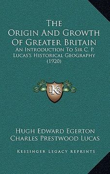 portada the origin and growth of greater britain: an introduction to sir c. p. lucas's historical geography (1920) (en Inglés)