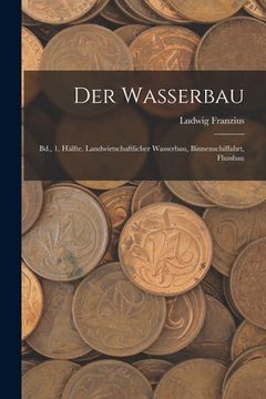 portada Der Wasserbau: Bd., 1. Hälfte. Landwirtschaftlicher Wasserbau, Binnenschiffahrt, Flussbau (en Alemán)