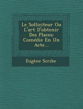 portada Le Solliciteur Ou L'Art D'Obtenir Des Places: Comedie En Un Acte... (in French)