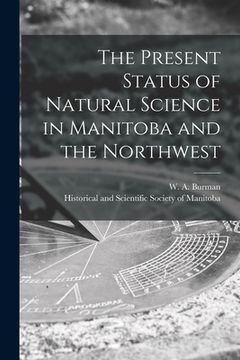 portada The Present Status of Natural Science in Manitoba and the Northwest [microform] (en Inglés)