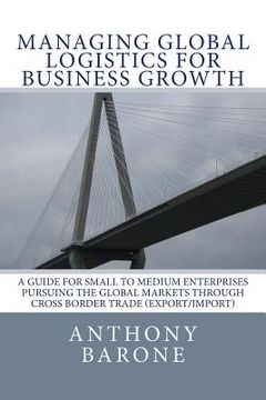 portada Managing Global Logistics for Business Growth: A guide for small to medium enterprises pursuing the global markets through cross border trade (export/ (en Inglés)