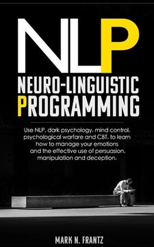 portada NeuroLinguistic-Programming: Use NLP, dark psychology, mind control, psychological warfare and CBT, to learn how to manage your emotions and the ef