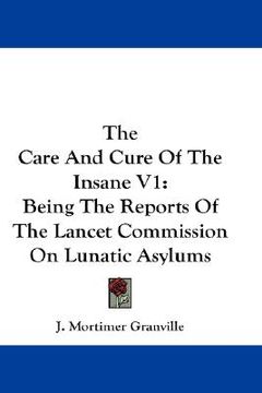 portada the care and cure of the insane v1: being the reports of the lancet commission on lunatic asylums (en Inglés)