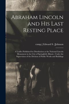 portada Abraham Lincoln and His Last Resting Place: a Leaflet Published for Distribution at the National Lincoln Monument in the City of Springfield, Illinois (en Inglés)