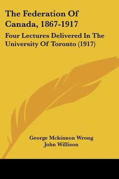 portada the federation of canada, 1867-1917: four lectures delivered in the university of toronto (1917) (en Inglés)