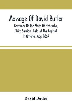 portada Message Of David Butler; Governor Of The State Of Nebraska, Third Session, Held At The Capitol In Omaha, May, 1867 (en Inglés)