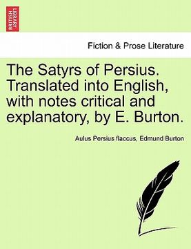 portada the satyrs of persius. translated into english, with notes critical and explanatory, by e. burton. (in English)