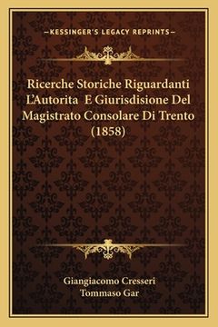 portada Ricerche Storiche Riguardanti L'Autorita E Giurisdisione Del Magistrato Consolare Di Trento (1858) (en Italiano)