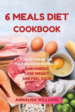 portada 6 Meals Diet Cookbook: A Selection of the Most Delicious Recipes to Gain Energy, Lose Weight and Feel Good (en Inglés)