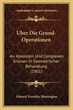 portada Uber Die Grund-Operationen: An Absoluten Und Complexen Grossen In Geometrischer Behandlung (1901) (en Alemán)