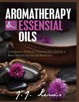 portada Aromatherapy and Essential Oils: A Beginners Guide to Essential Oils towards a More Natural and Herbal Medicines (en Inglés)