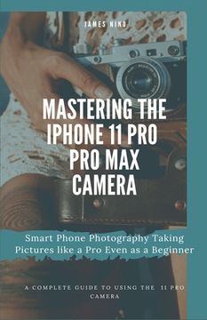 portada Mastering the iPhone 11 Pro and Pro Max Camera: Smart Phone Photography Taking Pictures like a Pro Even as a Beginner (en Inglés)