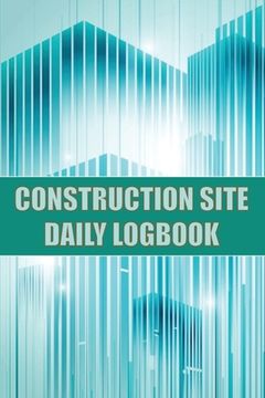 portada Construction Site Daily Logbook: Construction Site Tracker for Foreman to Record Workforce, Tasks, Schedules, Construction Daily Report and Many Other (en Inglés)