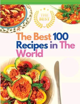 portada The Best 100 Recipes in The World: The Most Loved Recipes from International Chefs (in English)