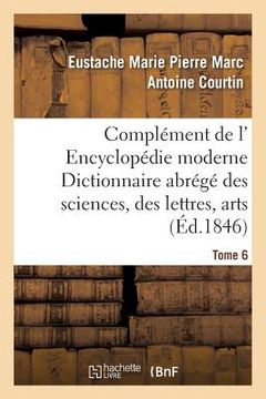 portada Complément de L' Encyclopédie Moderne Dictionnaire Abrégé Des Sciences, Des Lettres, Arts Tome 6 (en Francés)